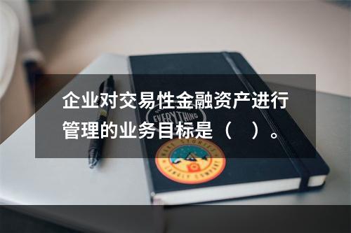 企业对交易性金融资产进行管理的业务目标是（　）。