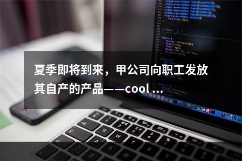 夏季即将到来，甲公司向职工发放其自产的产品——cool 牌空