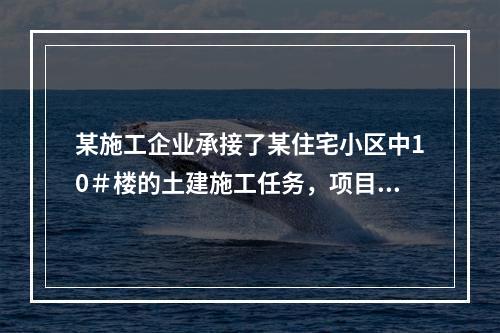 某施工企业承接了某住宅小区中10＃楼的土建施工任务，项目经理