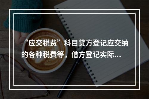 “应交税费”科目贷方登记应交纳的各种税费等，借方登记实际交纳