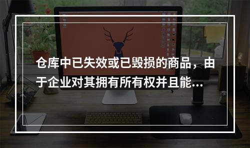 仓库中已失效或已毁损的商品，由于企业对其拥有所有权并且能够实