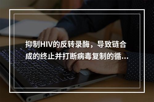 抑制HIV的反转录酶，导致链合成的终止并打断病毒复制的循环的