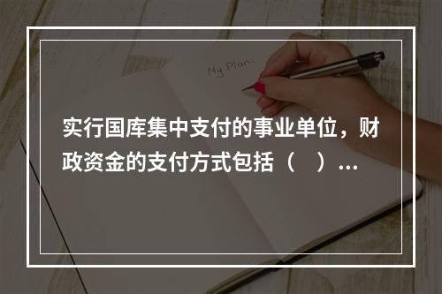 实行国库集中支付的事业单位，财政资金的支付方式包括（　）。