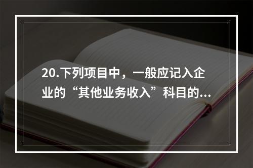 20.下列项目中，一般应记入企业的“其他业务收入”科目的有（