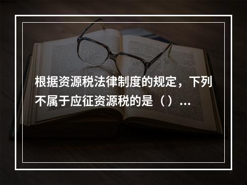 根据资源税法律制度的规定，下列不属于应征资源税的是（ ）。