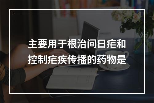 主要用于根治间日疟和控制疟疾传播的药物是