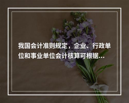 我国会计准则规定，企业、行政单位和事业单位会计核算可根据企业