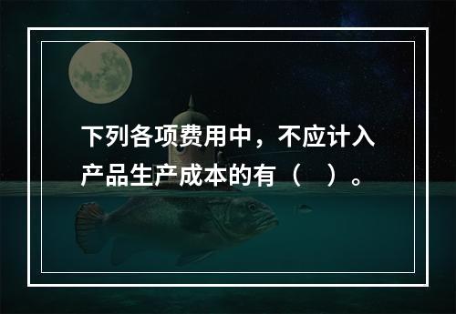 下列各项费用中，不应计入产品生产成本的有（　）。