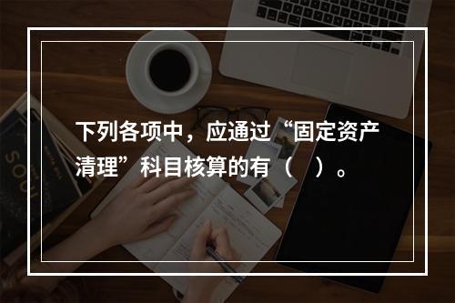 下列各项中，应通过“固定资产清理”科目核算的有（　）。