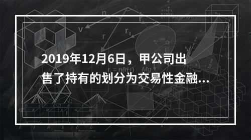 2019年12月6日，甲公司出售了持有的划分为交易性金融资产