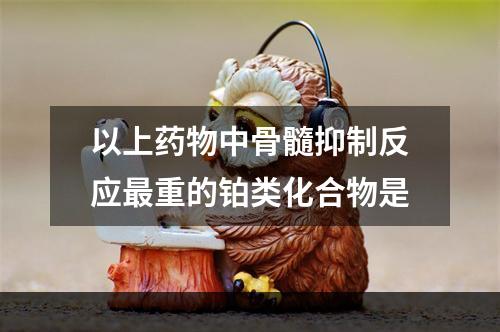 以上药物中骨髓抑制反应最重的铂类化合物是