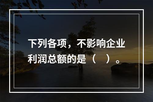 下列各项，不影响企业利润总额的是（　）。