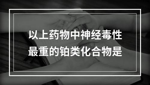 以上药物中神经毒性最重的铂类化合物是