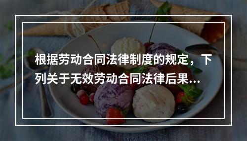 根据劳动合同法律制度的规定，下列关于无效劳动合同法律后果的表