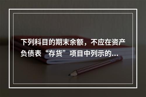 下列科目的期末余额，不应在资产负债表“存货”项目中列示的是（