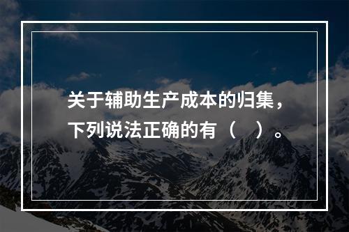 关于辅助生产成本的归集，下列说法正确的有（　）。