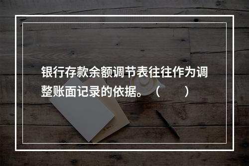 银行存款余额调节表往往作为调整账面记录的依据。（　　）