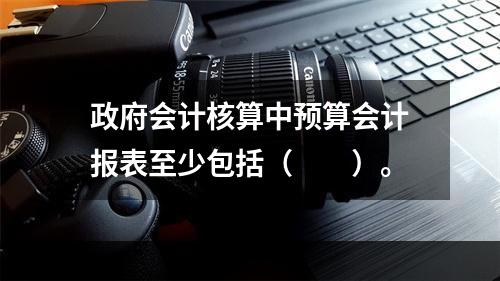 政府会计核算中预算会计报表至少包括（　　）。