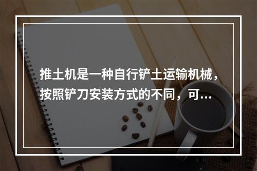 推土机是一种自行铲土运输机械，按照铲刀安装方式的不同，可分为