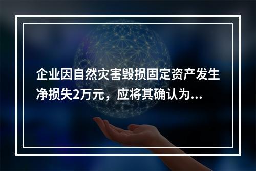 企业因自然灾害毁损固定资产发生净损失2万元，应将其确认为费用