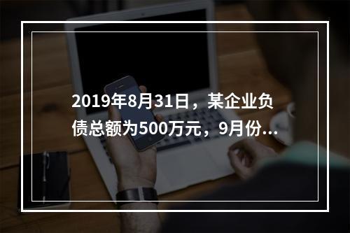 2019年8月31日，某企业负债总额为500万元，9月份收回