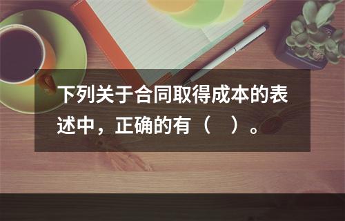 下列关于合同取得成本的表述中，正确的有（　）。