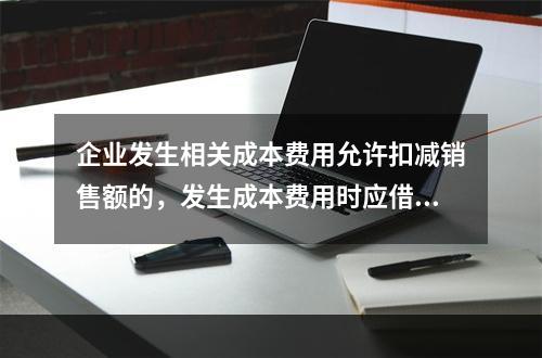 企业发生相关成本费用允许扣减销售额的，发生成本费用时应借记的