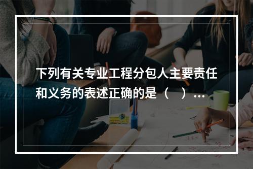 下列有关专业工程分包人主要责任和义务的表述正确的是（　）。