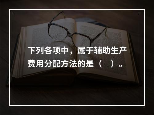 下列各项中，属于辅助生产费用分配方法的是（　）。