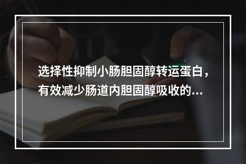 选择性抑制小肠胆固醇转运蛋白，有效减少肠道内胆固醇吸收的是