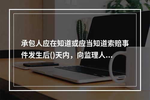 承包人应在知道或应当知道索赔事件发生后()天内，向监理人递交