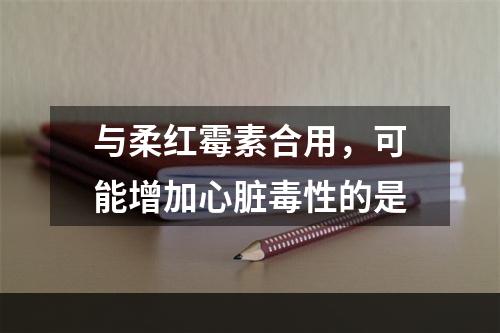 与柔红霉素合用，可能增加心脏毒性的是