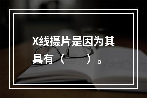 X线摄片是因为其具有（　　）。