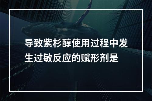 导致紫杉醇使用过程中发生过敏反应的赋形剂是