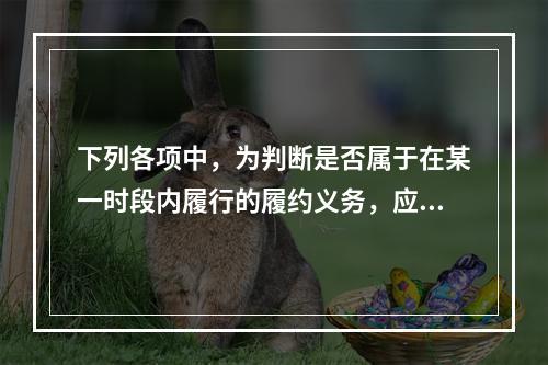 下列各项中，为判断是否属于在某一时段内履行的履约义务，应满足