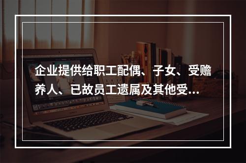 企业提供给职工配偶、子女、受赡养人、已故员工遗属及其他受益人