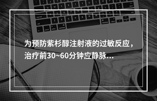 为预防紫杉醇注射液的过敏反应，治疗前30~60分钟应静脉注射