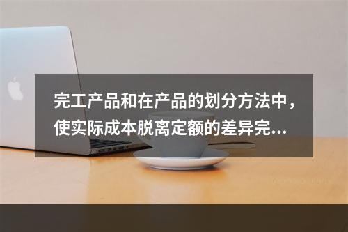 完工产品和在产品的划分方法中，使实际成本脱离定额的差异完全由