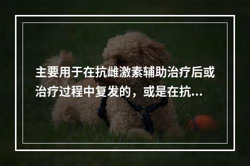 主要用于在抗雌激素辅助治疗后或治疗过程中复发的，或是在抗雌激