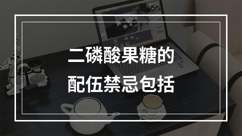 二磷酸果糖的配伍禁忌包括