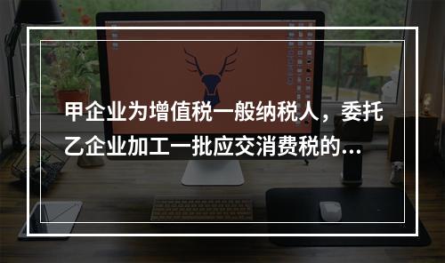 甲企业为增值税一般纳税人，委托乙企业加工一批应交消费税的W材