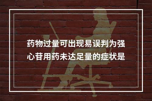 药物过量可出现易误判为强心苷用药未达足量的症状是