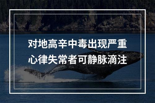 对地高辛中毒出现严重心律失常者可静脉滴注