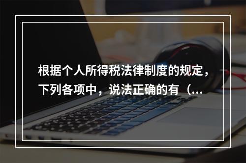 根据个人所得税法律制度的规定，下列各项中，说法正确的有（　　