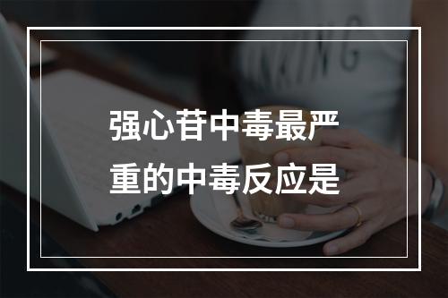 强心苷中毒最严重的中毒反应是