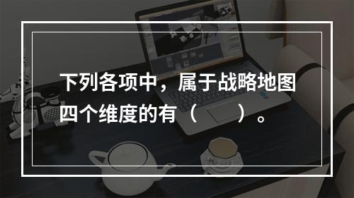 下列各项中，属于战略地图四个维度的有（　　）。