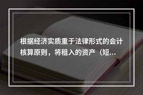 根据经济实质重于法律形式的会计核算原则，将租入的资产（短期租