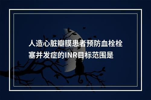 人造心脏瓣膜患者预防血栓栓塞并发症的INR目标范围是