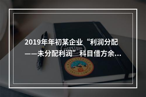 2019年年初某企业“利润分配——未分配利润”科目借方余额2