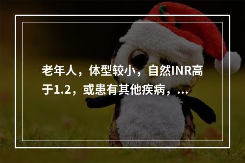 老年人，体型较小，自然INR高于1.2，或患有其他疾病，或正